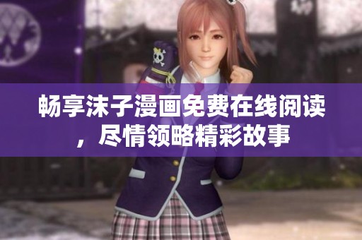 畅享沫子漫画免费在线阅读，尽情领略精彩故事