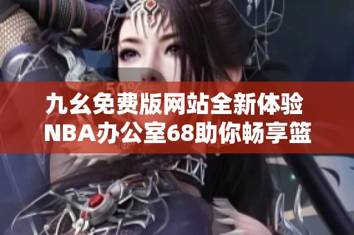 九幺免费版网站全新体验 NBA办公室68助你畅享篮球盛宴