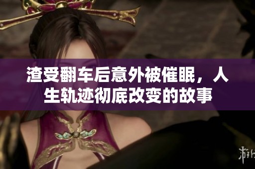 渣受翻车后意外被催眠，人生轨迹彻底改变的故事