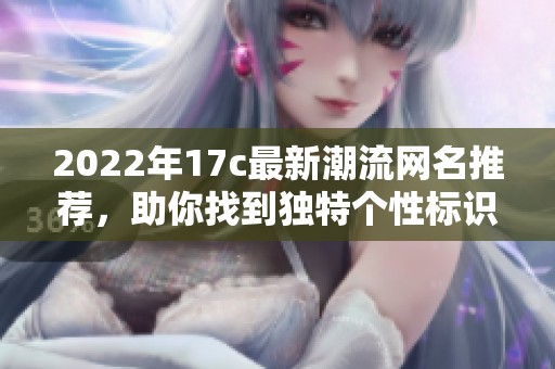 2022年17c最新潮流网名推荐，助你找到独特个性标识