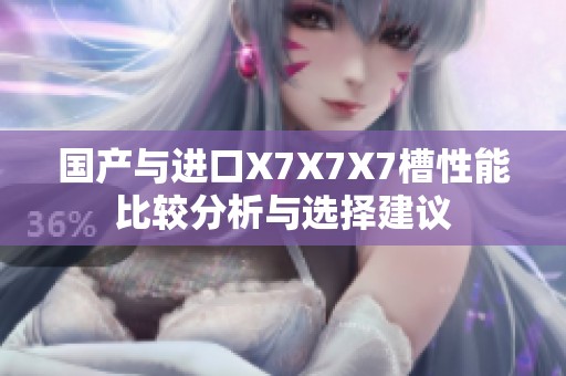 国产与进口X7X7X7槽性能比较分析与选择建议
