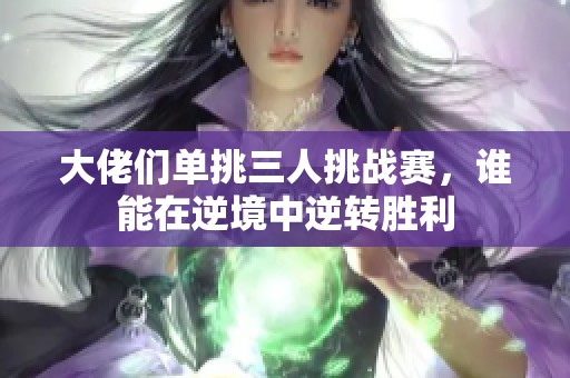 大佬们单挑三人挑战赛，谁能在逆境中逆转胜利