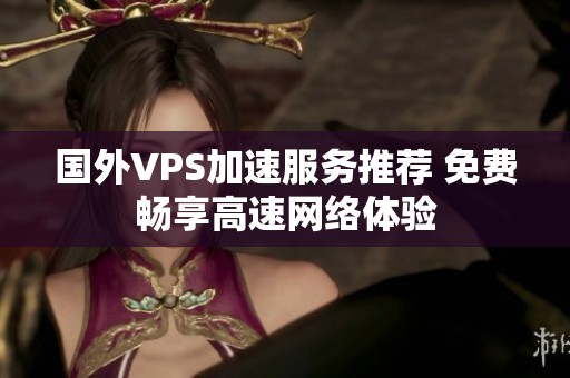 国外VPS加速服务推荐 免费畅享高速网络体验