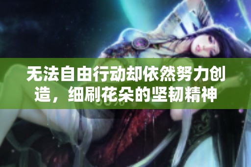 无法自由行动却依然努力创造，细刷花朵的坚韧精神