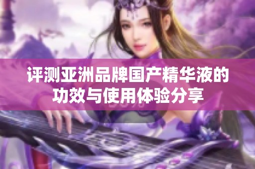 评测亚洲品牌国产精华液的功效与使用体验分享
