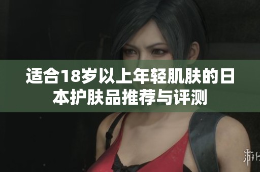 适合18岁以上年轻肌肤的日本护肤品推荐与评测