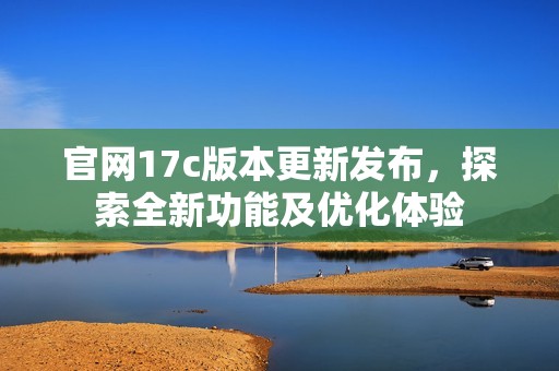 官网17c版本更新发布，探索全新功能及优化体验