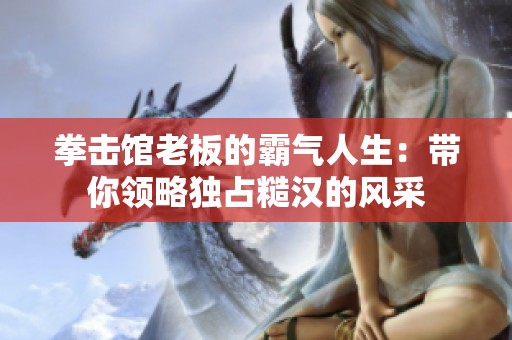 拳击馆老板的霸气人生：带你领略独占糙汉的风采