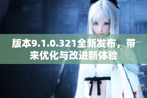 版本9.1.0.321全新发布，带来优化与改进新体验