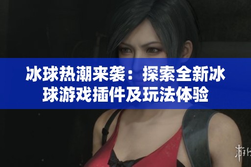 冰球热潮来袭：探索全新冰球游戏插件及玩法体验