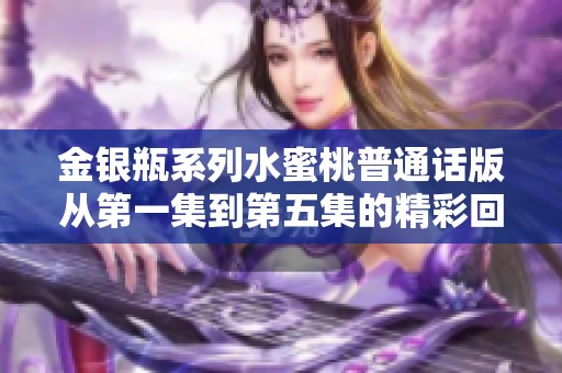 金银瓶系列水蜜桃普通话版从第一集到第五集的精彩回顾与分析