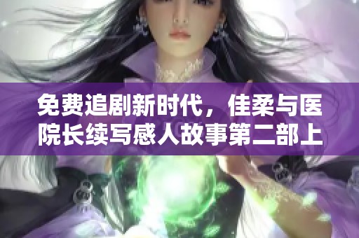 免费追剧新时代，佳柔与医院长续写感人故事第二部上线