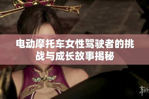 电动摩托车女性驾驶者的挑战与成长故事揭秘