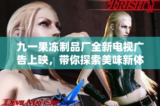 九一果冻制品厂全新电视广告上映，带你探索美味新体验