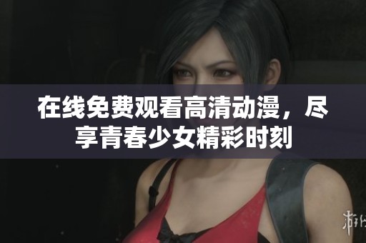 在线免费观看高清动漫，尽享青春少女精彩时刻