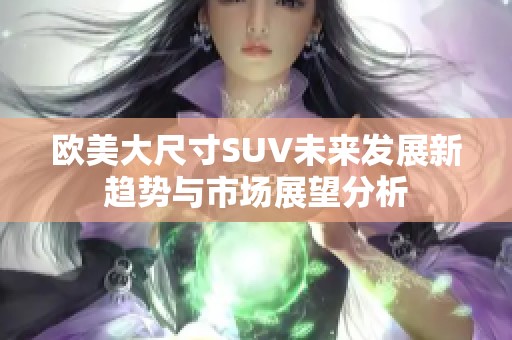 欧美大尺寸SUV未来发展新趋势与市场展望分析