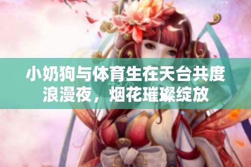 小奶狗与体育生在天台共度浪漫夜，烟花璀璨绽放
