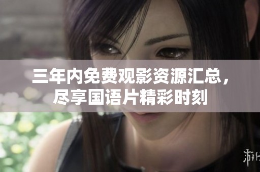 三年内免费观影资源汇总，尽享国语片精彩时刻