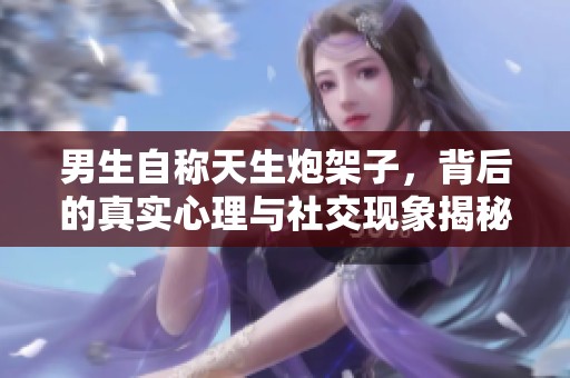 男生自称天生炮架子，背后的真实心理与社交现象揭秘