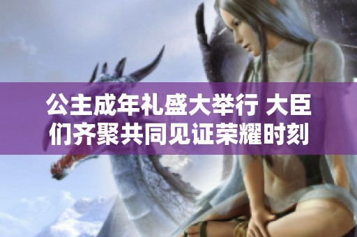 公主成年礼盛大举行 大臣们齐聚共同见证荣耀时刻