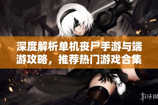 深度解析单机丧尸手游与端游攻略，推荐热门游戏合集