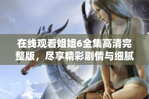 在线观看姐姐6全集高清完整版，尽享精彩剧情与细腻演绎