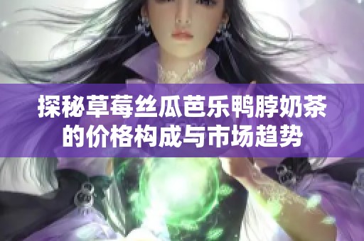 探秘草莓丝瓜芭乐鸭脖奶茶的价格构成与市场趋势