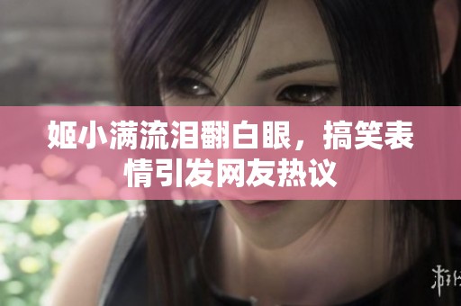 姬小满流泪翻白眼，搞笑表情引发网友热议