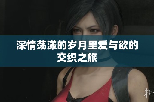 深情荡漾的岁月里爱与欲的交织之旅