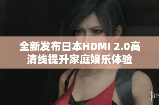 全新发布日本HDMI 2.0高清线提升家庭娱乐体验