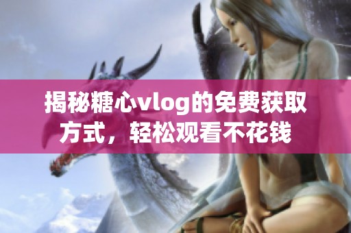 揭秘糖心vlog的免费获取方式，轻松观看不花钱