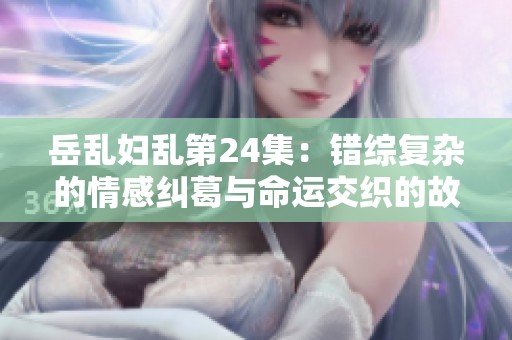 岳乱妇乱第24集：错综复杂的情感纠葛与命运交织的故事