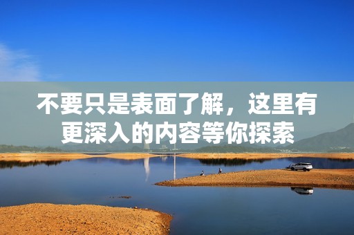 不要只是表面了解，这里有更深入的内容等你探索