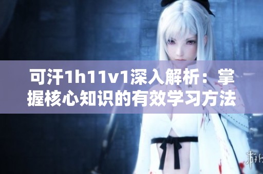 可汗1h11v1深入解析：掌握核心知识的有效学习方法