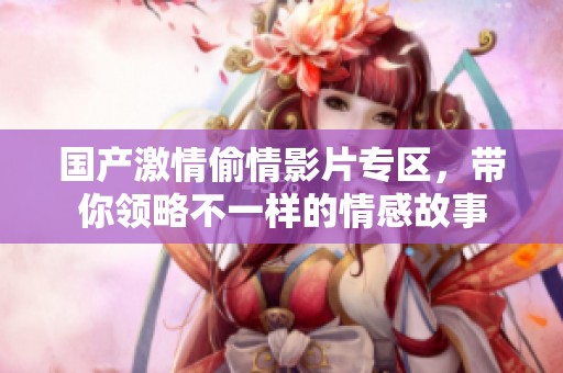 国产激情偷情影片专区，带你领略不一样的情感故事