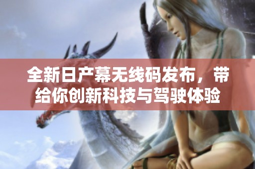 全新日产幕无线码发布，带给你创新科技与驾驶体验