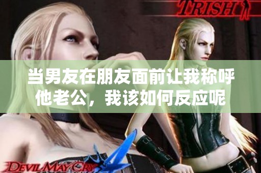 当男友在朋友面前让我称呼他老公，我该如何反应呢