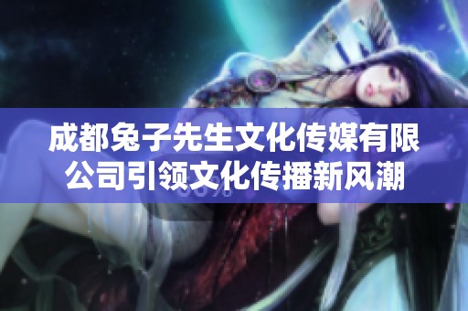 成都兔子先生文化传媒有限公司引领文化传播新风潮