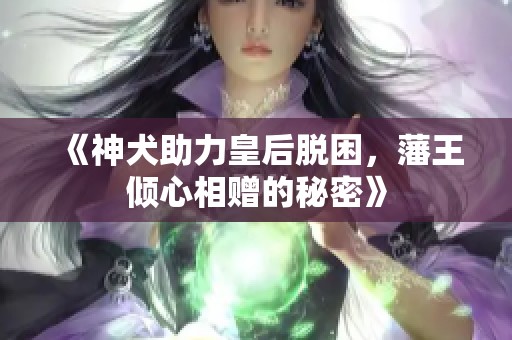 《神犬助力皇后脱困，藩王倾心相赠的秘密》