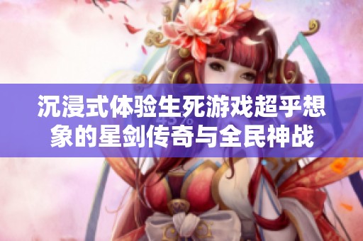 沉浸式体验生死游戏超乎想象的星剑传奇与全民神战
