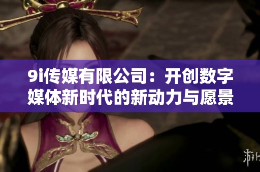 9i传媒有限公司：开创数字媒体新时代的新动力与愿景