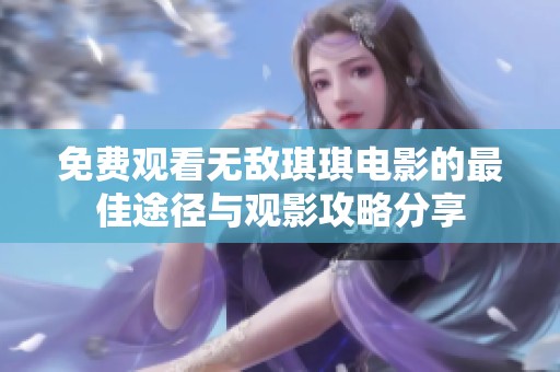 免费观看无敌琪琪电影的最佳途径与观影攻略分享