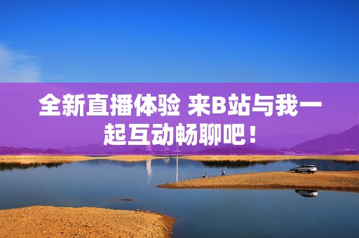 全新直播体验 来B站与我一起互动畅聊吧！
