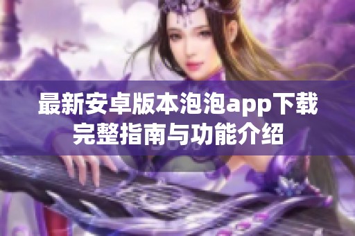 最新安卓版本泡泡app下载完整指南与功能介绍