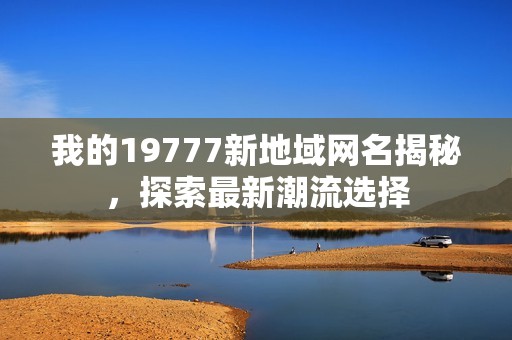 我的19777新地域网名揭秘，探索最新潮流选择