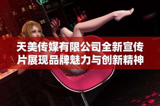 天美传媒有限公司全新宣传片展现品牌魅力与创新精神