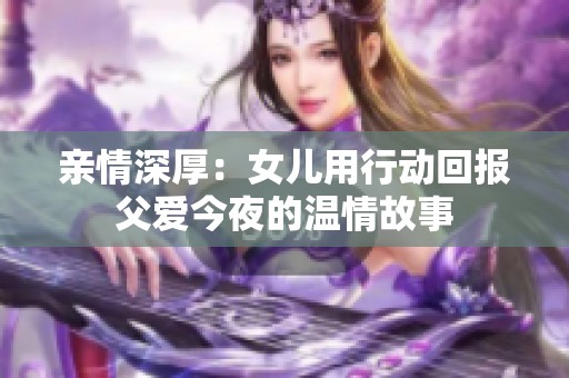 亲情深厚：女儿用行动回报父爱今夜的温情故事