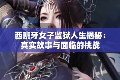西班牙女子监狱人生揭秘：真实故事与面临的挑战