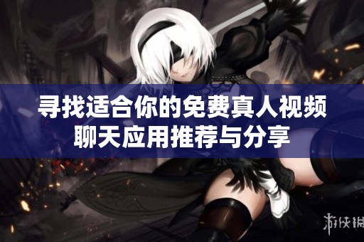 寻找适合你的免费真人视频聊天应用推荐与分享