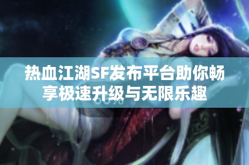 热血江湖SF发布平台助你畅享极速升级与无限乐趣